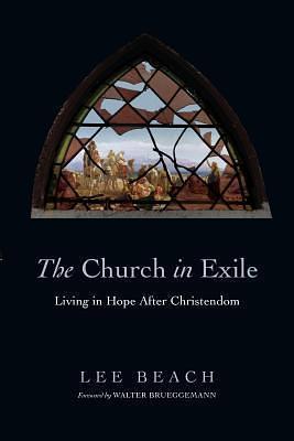 The Church in Exile: Living in Hope After Christendom by Lee J. Beach, Lee J. Beach, Walter Brueggemann