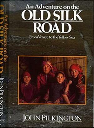 An Adventure On The Old Silk Road: From Venice To The Yellow Sea by John Pilkington