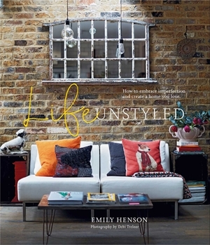 Life Unstyled: How to Embrace Imperfection and Create a Home You Love by Emily Henson