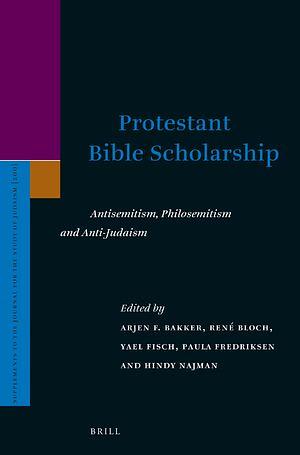 Protestant Bible Scholarship: Antisemitism, Philosemitism and Anti-Judaism by Paula Fredriksen, René Bloch, Hindy Najman, Arjen F. Bakker, Yael Fisch