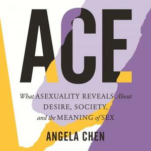 Ace: What Asexuality Reveals About Desire, Society, and the Meaning of Sex by Angela Chen