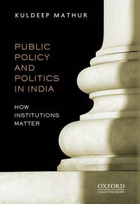 Public Policy and Politics in India How Institutions Matter by Kuldeep Mathur