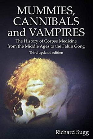 Mummies, Cannibals and Vampires: The History of Corpse Medicine from the Middle Ages to the Falun Gong by Richard Sugg