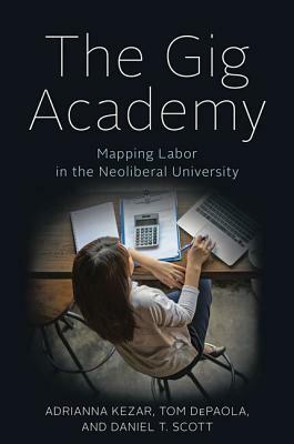 The Gig Academy: Mapping Labor in the Neoliberal University by Adrianna Kezar, Daniel T. Scott, Tom dePaola