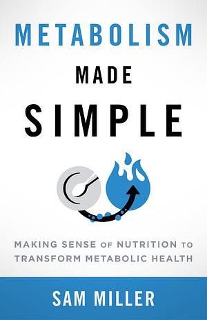 Metabolism Made Simple: Making Sense of Nutrition to Transform Metabolic Health by Sam Miller