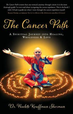 The Cancer Path: A Spiritual Journey Into Healing, Wholeness & Love by Paulette Kouffman Sherman