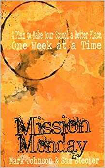 Mission Monday: A Plan to Make your School a Better Place, One Week at a Time. by Sam Stecher, Mark Johnson