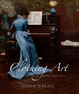 Clothing Art: The Visual Culture of Fashion, 1600-1914 by Aileen Ribeiro