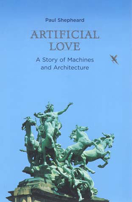 Artificial Love: A Story of Machines and Architecture by Paul Shepheard