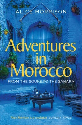 Adventures in Morocco from the Souks to the Sahara by Alice Morrison