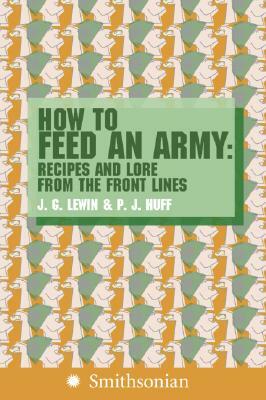 How to Feed an Army: Recipes and Lore from the Front Lines by Jim Lewin, P. J. Huff