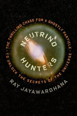 Neutrino Hunters: The Thrilling Chase for a Ghostly Particle to Unlock the Secrets of the Universe by Ray Jayawardhana