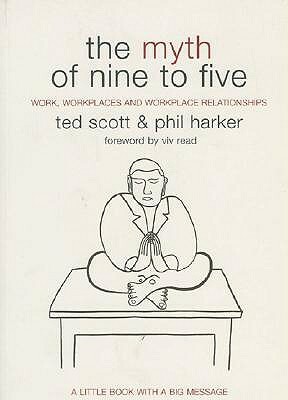 The Myth of Nine to Five: Work, Workplaces and Workplace Relationships by Phil Harker, Ted Scott