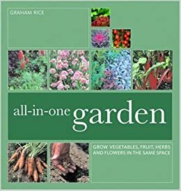 All-In-One Garden: Grow Vegetables, Fruit, Herbs and Flowers in the Same Space by Graham Rice