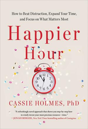 Happier Hour: How to Beat Distraction, Expand Your Time, and Focus on What Matters Most by Cassie Holmes