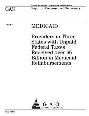 Medicaid: providers in three states with unpaid federal taxes received over $6 billion in Medicaid reimbursements: report to con by U. S. Government Accountability Office