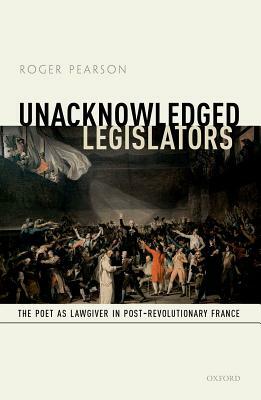 Unacknowledged Legislators: The Poet as Lawgiver in Post-Revolutionary France by Roger Pearson
