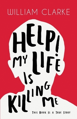 Help! My Life Is Killing Me: This Book Is a True Story by William Clarke