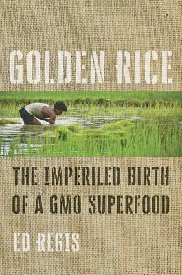 Golden Rice: The Imperiled Birth of a Gmo Superfood by Ed Regis