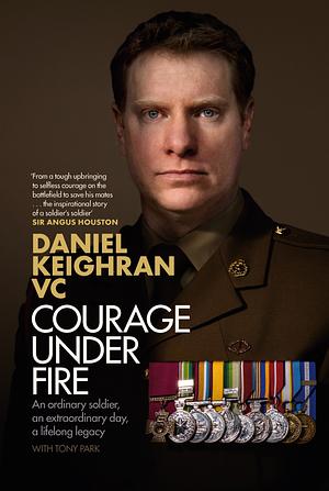 Courage Under Fire by Tony Park, Daniel Keighran VC