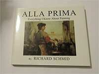 Alla Prima: Everything I Know about Painting by Richard Schmid