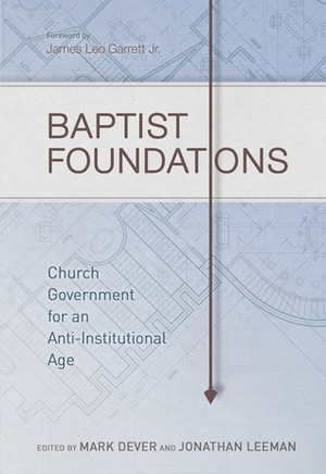 Baptist Foundations: Church Government for an Anti-Institutional Age by Benjamin L. Merkle, Kirk Wellum, Jonathan Leeman, Thomas R. Schreiner, Stephen J. Wellum, John S. Hammett, Michael A.G. Haykin, Mark Dever, Andrew M. Davis, Shawn D. Wright