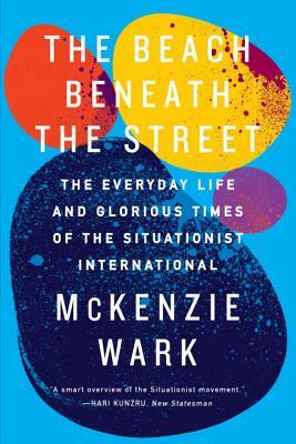 The Beach Beneath the Street: The Everyday Life and Glorious Times of the Situationist International by McKenzie Wark
