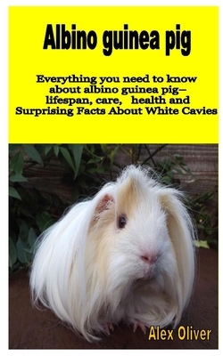 Albino Guinea Pigs: Everything you need to know about albino guinea pig- lifespan care health and Surprising Facts about White Cavies by Alex Oliver