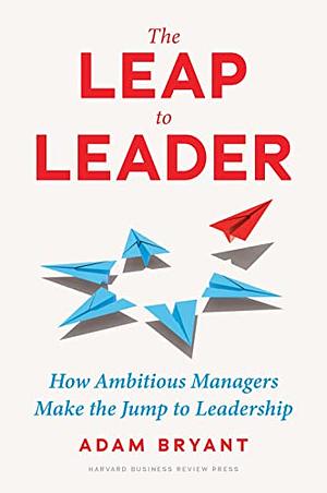 The Leap to Leader: How Ambitious Managers Make the Jump to Leadership by Adam Bryant