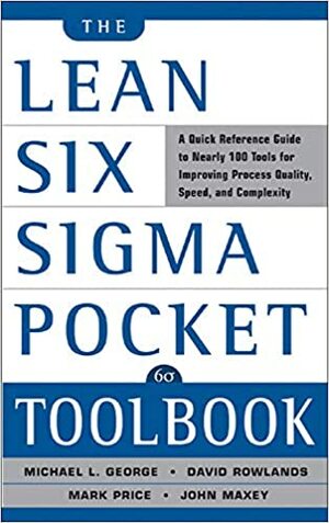 The Lean Six Sigma Pocket Toolbook : A Quick Reference Guide to Nearly 100 Tools for Improving Process Quality, Speed, and Complexity by Mark Price, Michael L. George, John Maxey, David Rowlands