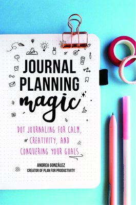 Journal Planning Magic: Dot Journaling for Calm, Creativity, and Conquering Your Goals (Bullet Journaling, Productivity, Planner, Guided Journ by Andrea Gonzalez