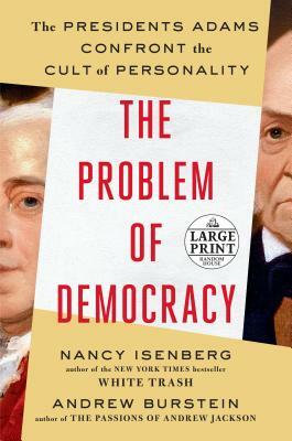 The Problem of Democracy: The Presidents Adams Confront the Cult of Personality by Nancy Isenberg, Andrew Burstein