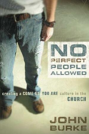 No Perfect People Allowed: Creating a Come-as-You-Are Culture in the Church by John Burke