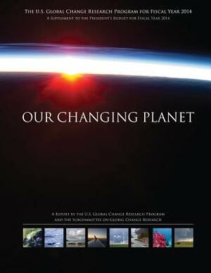 Our Changing Planet: The U.S. Global Change Research Program for Fiscal Year 2014 by National Science and Technology Council