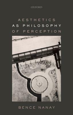 Aesthetics as Philosophy of Perception by Bence Nanay