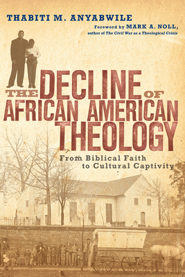 The Decline of African American Theology: From Biblical Faith to Cultural Captivity by Thabiti M. Anyabwile