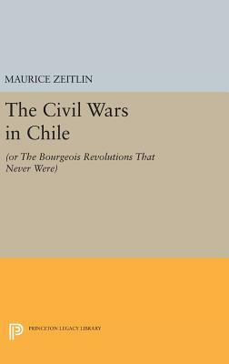 The Civil Wars in Chile: (or the Bourgeois Revolutions That Never Were) by Maurice Zeitlin