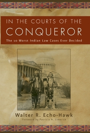In the Courts of the Conquerer: The 10 Worst Indian Law Cases Ever Decided by Walter Echo-Hawk