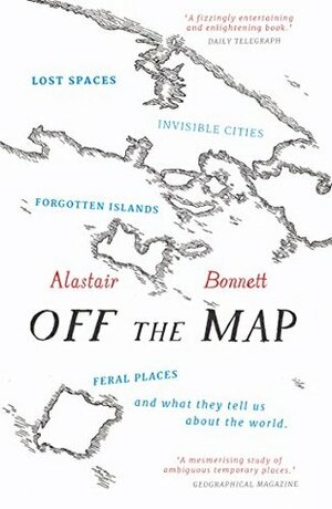 Off the Map: Lost Spaces, Invisible Cities, Forgotten Islands, Feral Places and What They Tell Us About the World by Alastair Bonnett