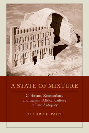 A State of Mixture: Christians, Zoroastrians, and Iranian Political Culture in Late Antiquity by Richard E. Payne