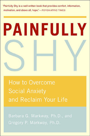 Painfully Shy: How to Overcome Social Anxiety and Reclaim Your Life by Gregory P. Markway, Barbara G. Markway