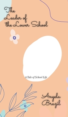 The Leader of the Lower School: A Tale of School Life by Angela Brazil