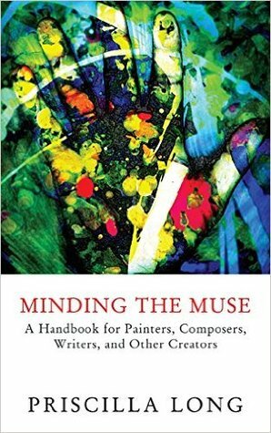 Minding the Muse: A Handbook for Painters, Composers, Writers, and Other Creators by Priscilla Long