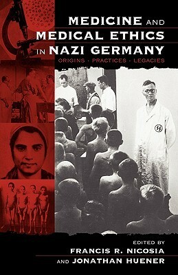 Medicine and Medical Ethics in Nazi Germany: Origins, Practices, Legacies by Francis R. Nicosia