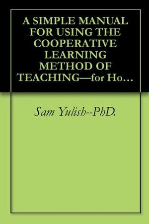 A SIMPLE MANUAL FOR USING THE COOPERATIVE LEARNING METHOD OF TEACHING-for Home Schoolers and Classroom Teachers. Success is Guaranteed. by Sam Yulish