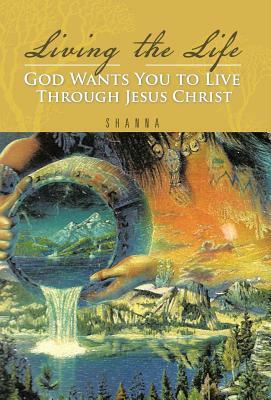 Living the Life God Wants You to Live Through Jesus Christ by Shanna