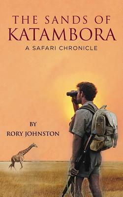 The Sands Of Katambora: A Safari Chronicle by Rory Johnston