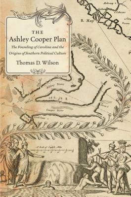 The Ashley Cooper Plan: The Founding of Carolina and the Origins of Southern Political Culture by Thomas D. Wilson