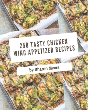 250 Tasty Chicken Wing Appetizer Recipes: Unlocking Appetizing Recipes in The Best Chicken Wing Appetizer Cookbook! by Sharon Myers