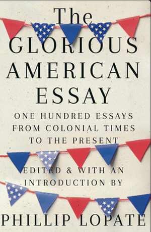 The Glorious American Essay: One Hundred Essays from Colonial Times to the Present by Phillip Lopate